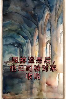 甩掉渣男后，他公司被对家收购