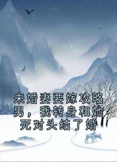 未婚妻要嫁攻略男，我转身和她死对头结了婚