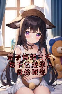 妻子悔婚当天，我千亿继承人身份曝光