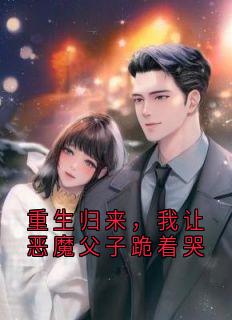 重生归来，我让恶魔父子跪着哭