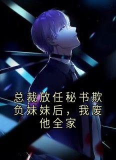 总裁放任秘书欺负妹妹后，我废他全家