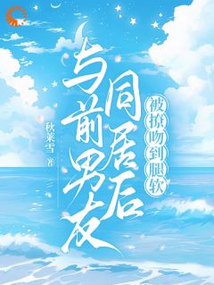 与前男友同居后被撩吻到腿软