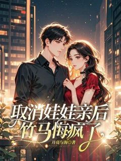 取消娃娃亲后，竹马悔疯了