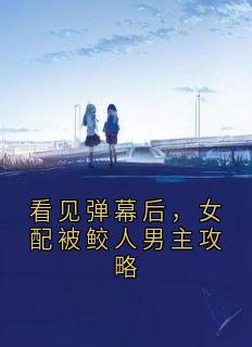 看见弹幕后，女配被鲛人男主攻略