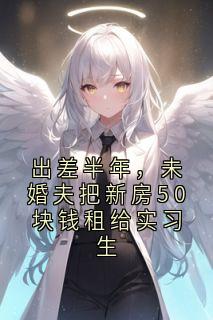 出差半年，未婚夫把新房50块钱租给实习生