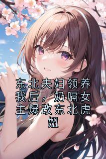 东北夫妇领养我后，奶嗝女主爆改东北虎妞