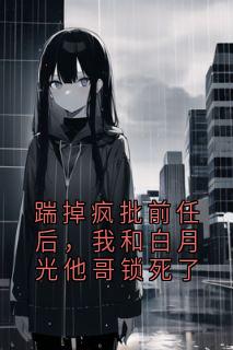 踹掉疯批前任后，我和白月光他哥锁死了