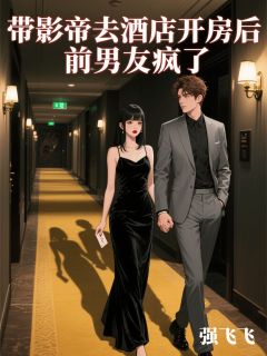带影帝去酒店开房后，前男友疯了