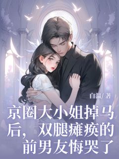 京圈大小姐掉马后，双腿瘫痪的前男友悔哭了