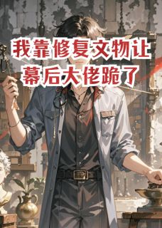 我靠修复文物让幕后大佬跪了