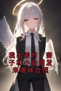 我出差时，妻子和小助理发来暧昧合照