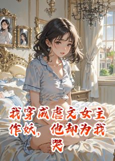 我穿成虐文女主作妖，他却为我哭