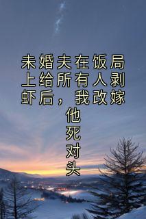未婚夫在饭局上给所有人剥虾后，我改嫁他死对头