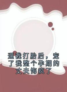 逼我打胎后，宠了我整个孕期的丈夫悔疯了