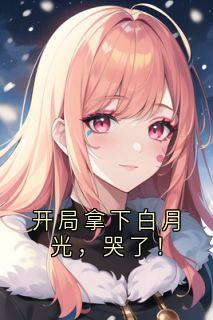开局拿下白月光，哭了！