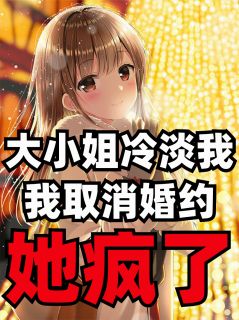 大小姐冷淡我，我取消婚约她疯了