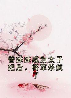 替妹妹成为太子妃后，将军杀疯了