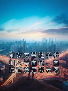 前女友带继子参加入学面试，面试官竟是我老婆