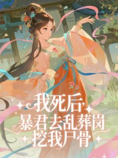 我死后，暴君去乱葬岗挖我尸骨