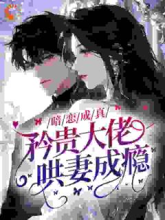 暗恋成真，矜贵大佬哄妻成瘾