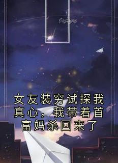 女友装穷试探我真心，我带着首富妈杀回来了