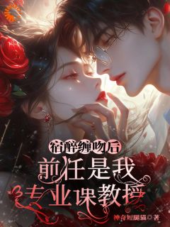 宿醉缠吻后，前任是我专业课教授
