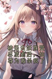 被丢去妖族受尽凌虐后，仙尊为我杀疯了