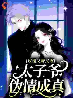 玫瑰又野又欲，太子爷伪情成真