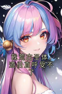 我荒古圣体，道侣直呼受不了