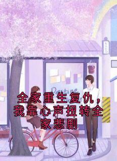 全家重生复仇，我靠心声扭转全家悲剧