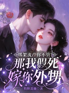 绑架流产你不管？那我假死嫁你外甥