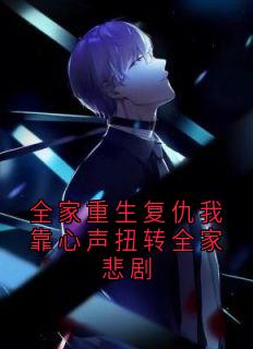 全家重生复仇我靠心声扭转全家悲剧