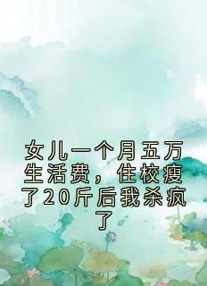 女儿一个月五万生活费，住校瘦了20斤后我杀疯了