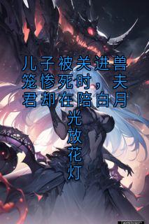 儿子被关进兽笼惨死时，夫君却在陪白月光放花灯