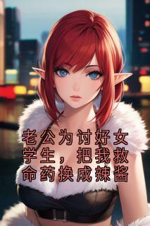 老公为讨好女学生，把我救命药换成辣酱