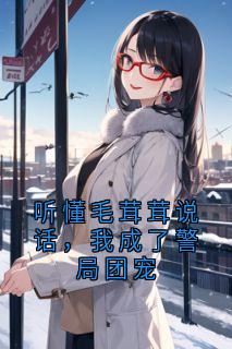 听懂毛茸茸说话，我成了警局团宠