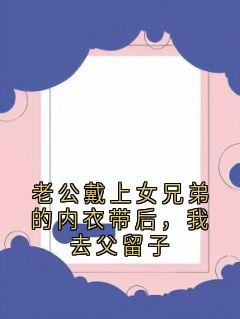 老公戴上女兄弟的内衣带后，我去父留子