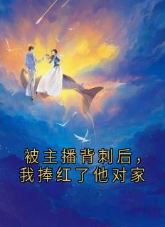 被主播背刺后，我捧红了他对家