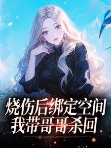 烧伤后绑定空间，我带哥哥杀回