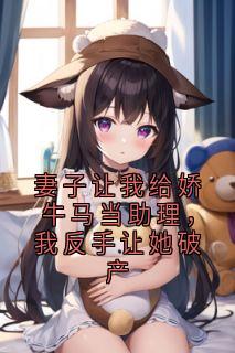 妻子让我给娇牛马当助理，我反手让她破产